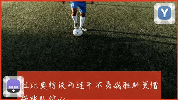 拉比奥特谈两连平不易战胜科莫增强球队信心