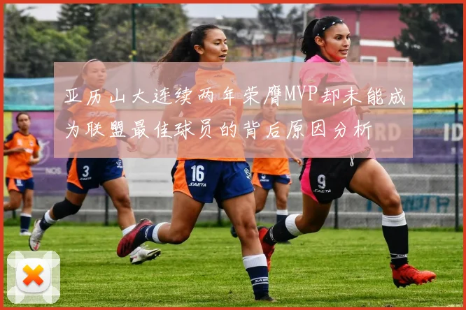 亚历山大连续两年荣膺MVP却未能成为联盟最佳球员的背后原因分析