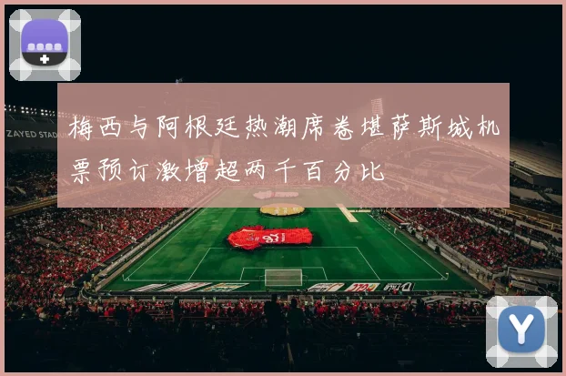 梅西与阿根廷热潮席卷堪萨斯城机票预订激增超两千百分比