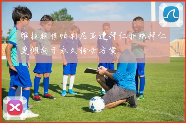 维拉租借帕利尼亚遭拜仁拒绝拜仁更倾向于永久转会方案