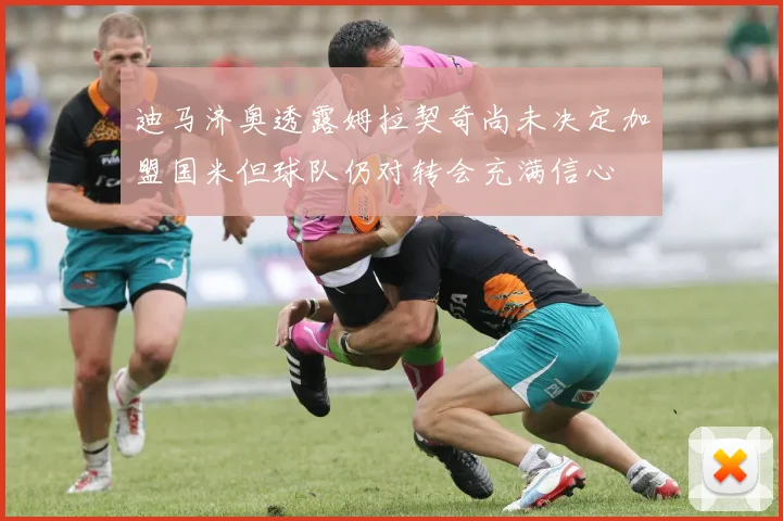 迪马济奥透露姆拉契奇尚未决定加盟国米但球队仍对转会充满信心