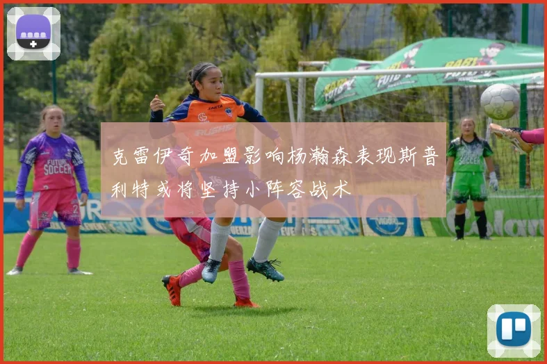 克雷伊奇加盟影响杨瀚森表现斯普利特或将坚持小阵容战术