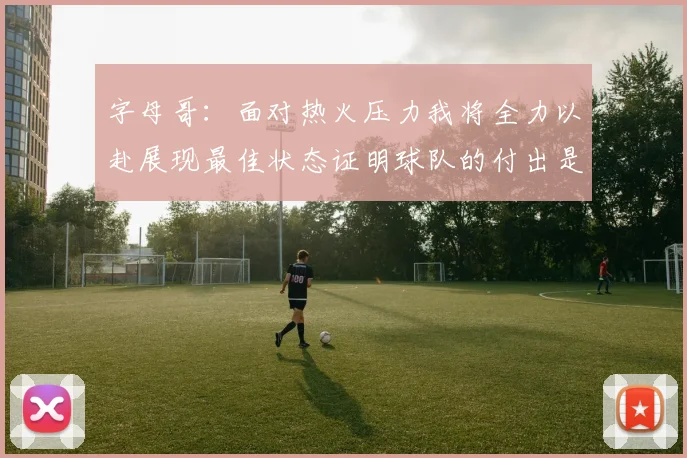 字母哥:面对热火压力我将全力以赴展现最佳状态证明球队的付出是值得的