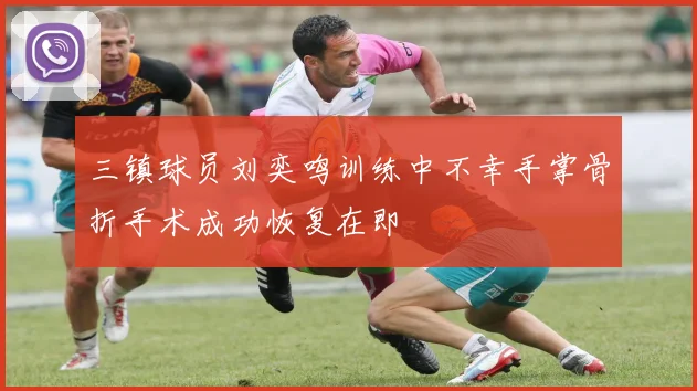 三镇球员刘奕鸣训练中不幸手掌骨折手术成功恢复在即