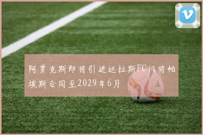 阿贾克斯即将引进达拉斯FC门将帕埃斯合同至2029年6月