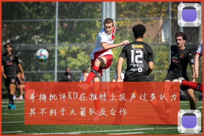 夸梅批评KD在推特上发声过多认为其不利于火箭队友合作