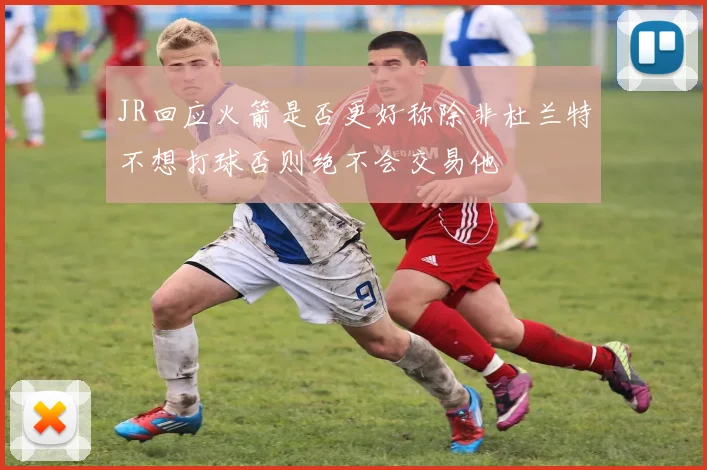 JR回应火箭是否更好称除非杜兰特不想打球否则绝不会交易他