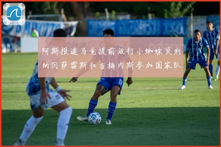 阿斯报道马竞提前放行小蜘蛛莫利纳冈萨雷斯和吉梅内斯参加国家队集训
