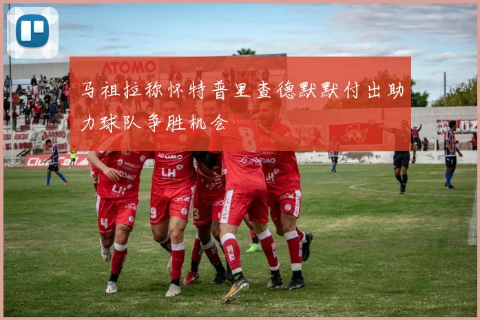 马祖拉称怀特普里查德默默付出助力球队争胜机会