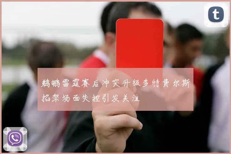 鹈鹕雷霆赛后冲突升级多特费尔斯掐架场面失控引发关注