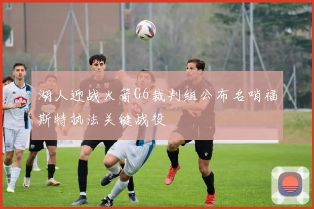 湖人迎战火箭G6裁判组公布名哨福斯特执法关键战役