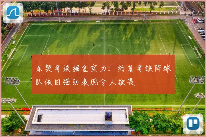 东契奇谈掘金实力：约基奇缺阵球队依旧强劲表现令人敬畏