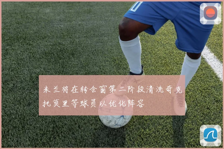米兰将在转会窗第二阶段清洗奇克托莫里等球员以优化阵容