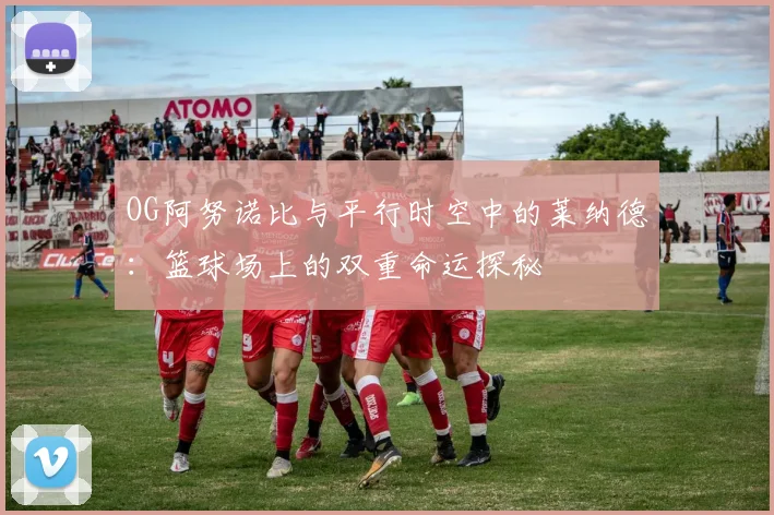OG阿努诺比与平行时空中的莱纳德：篮球场上的双重命运探秘