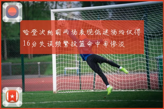 哈登次轮前两场表现低迷场均仅得16分失误频繁投篮命中率惨淡