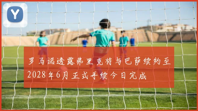 罗马诺透露弗里克将与巴萨续约至2028年6月正式手续今日完成