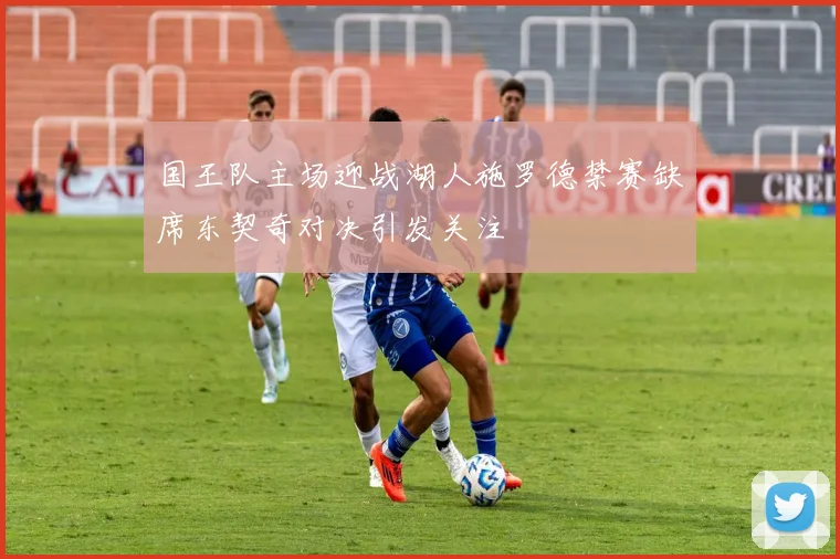 国王队主场迎战湖人施罗德禁赛缺席东契奇对决引发关注