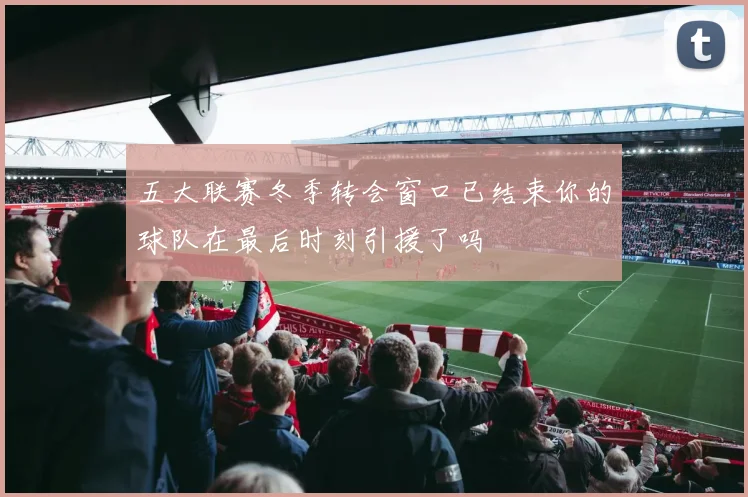 五大联赛冬季转会窗口已结束你的球队在最后时刻引援了吗