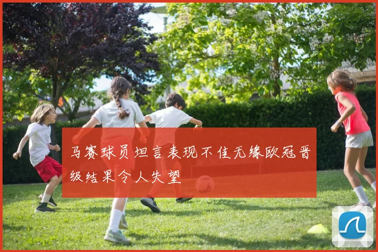 马赛球员坦言表现不佳无缘欧冠晋级结果令人失望