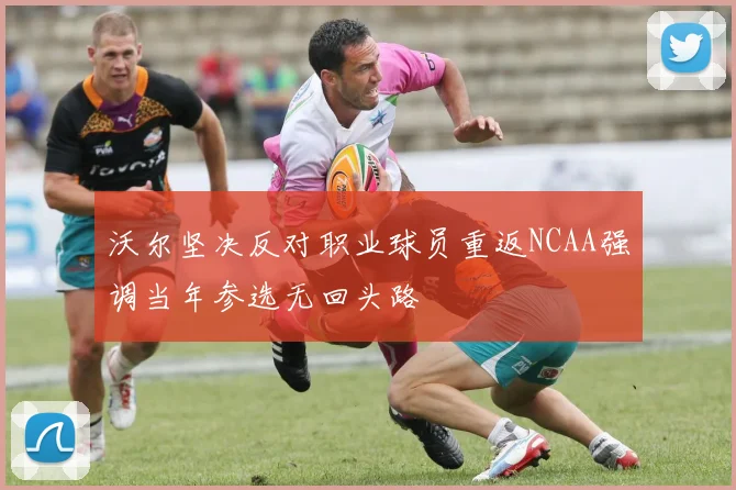 沃尔坚决反对职业球员重返NCAA强调当年参选无回头路