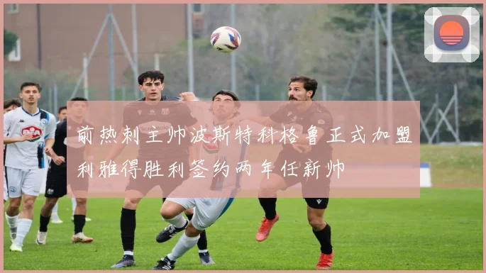 前热刺主帅波斯特科格鲁正式加盟利雅得胜利签约两年任新帅
