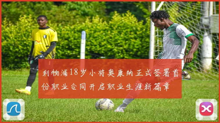 利物浦18岁小将奥康纳正式签署首份职业合同开启职业生涯新篇章