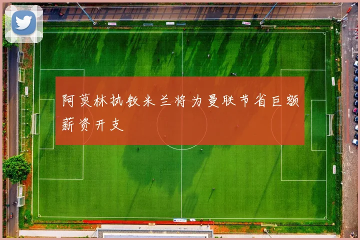 阿莫林执教米兰将为曼联节省巨额薪资开支