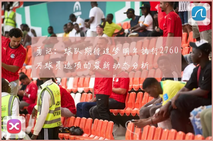 勇记：球队期待追梦明年执行2760万球员选项的最新动态分析