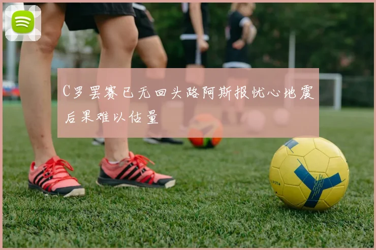 C罗罢赛已无回头路阿斯报忧心地震后果难以估量