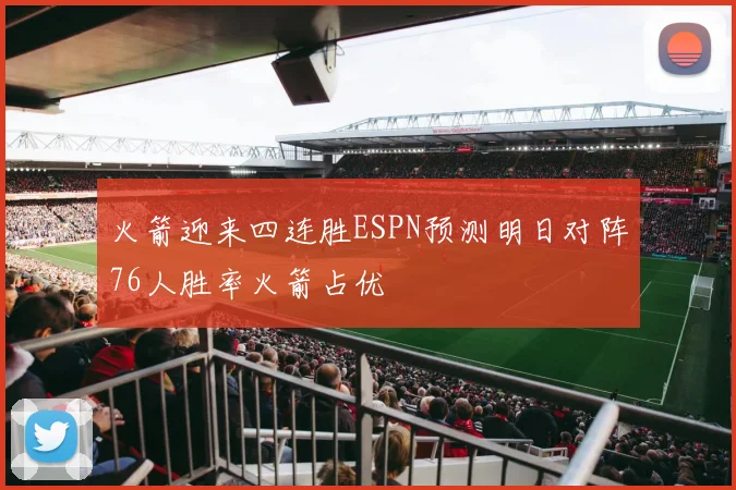 火箭迎来四连胜ESPN预测明日对阵76人胜率火箭占优