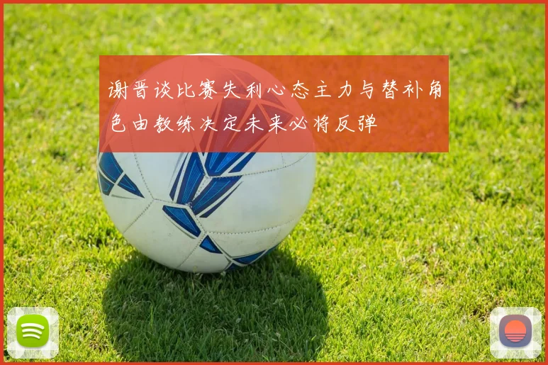 谢晋谈比赛失利心态主力与替补角色由教练决定未来必将反弹