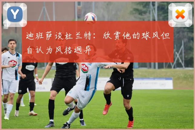迪班萨谈杜兰特：欣赏他的球风但自认为风格迥异
